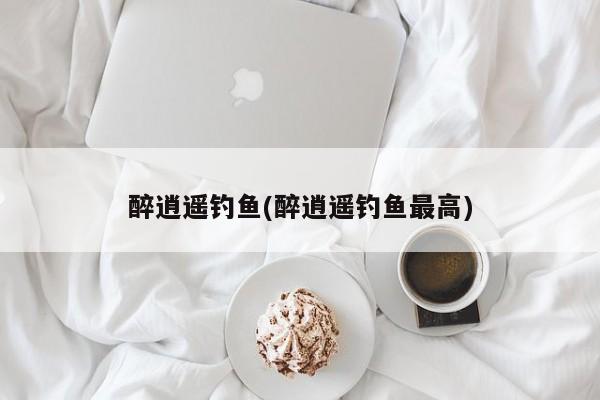 醉逍遥钓鱼(醉逍遥钓鱼最高)