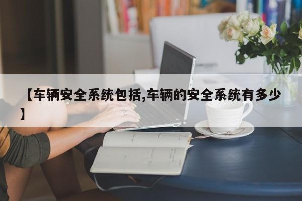 【车辆安全系统包括,车辆的安全系统有多少】