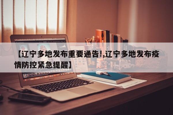 【辽宁多地发布重要通告!,辽宁多地发布疫情防控紧急提醒】