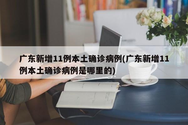 广东新增11例本土确诊病例(广东新增11例本土确诊病例是哪里的)