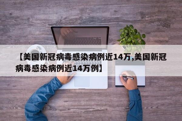 【美国新冠病毒感染病例近14万,美国新冠病毒感染病例近14万例】