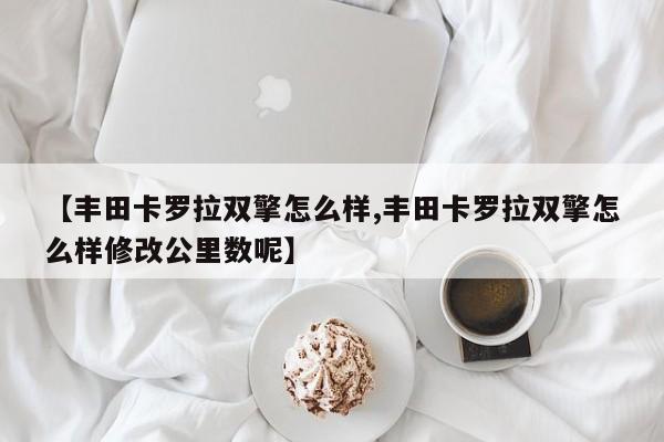 【丰田卡罗拉双擎怎么样,丰田卡罗拉双擎怎么样修改公里数呢】