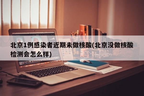 北京1例感染者近期未做核酸(北京没做核酸检测会怎么样)