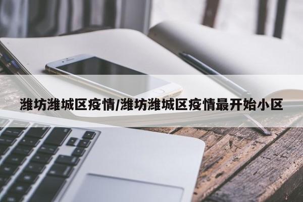 潍坊潍城区疫情/潍坊潍城区疫情最开始小区