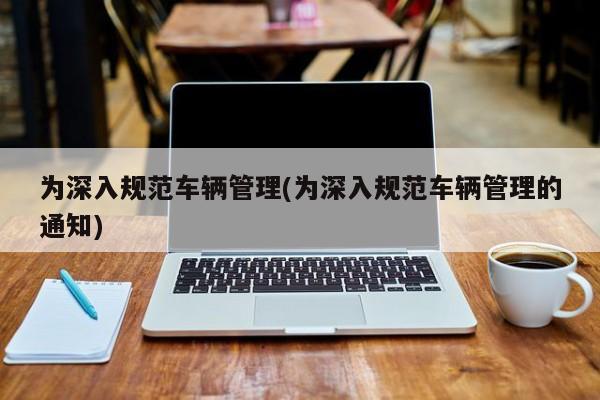 为深入规范车辆管理(为深入规范车辆管理的通知)