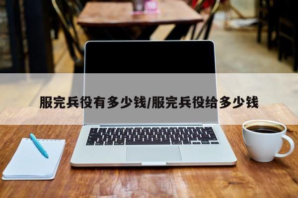 服完兵役有多少钱/服完兵役给多少钱