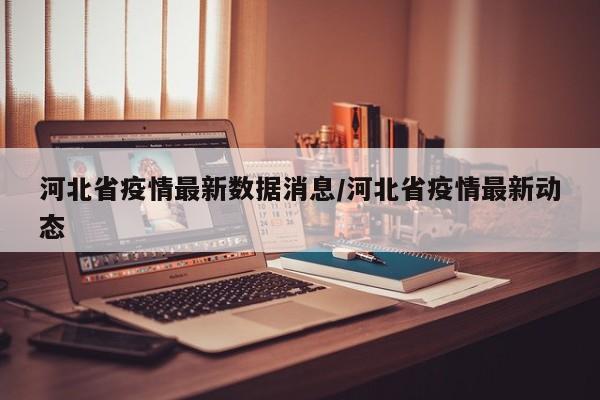 河北省疫情最新数据消息/河北省疫情最新动态