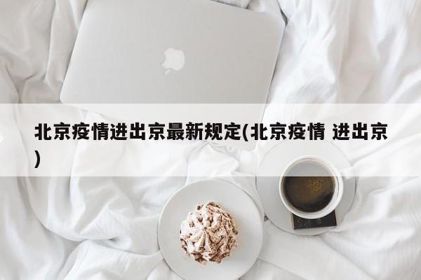 北京疫情进出京最新规定(北京疫情 进出京)