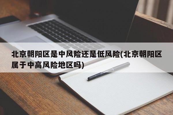 北京朝阳区是中风险还是低风险(北京朝阳区属于中高风险地区吗)