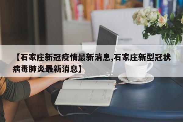 【石家庄新冠疫情最新消息,石家庄新型冠状病毒肺炎最新消息】
