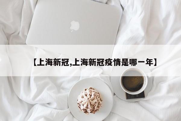【上海新冠,上海新冠疫情是哪一年】
