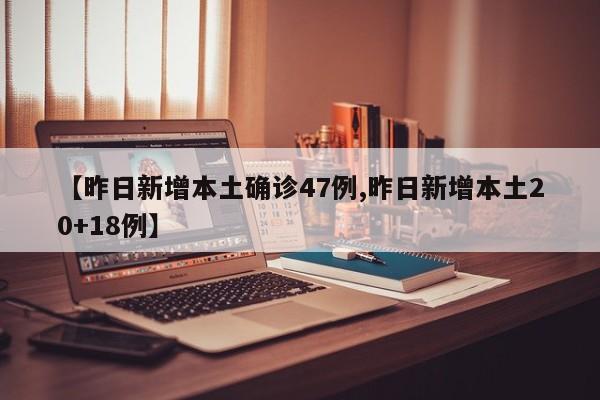 【昨日新增本土确诊47例,昨日新增本土20+18例】