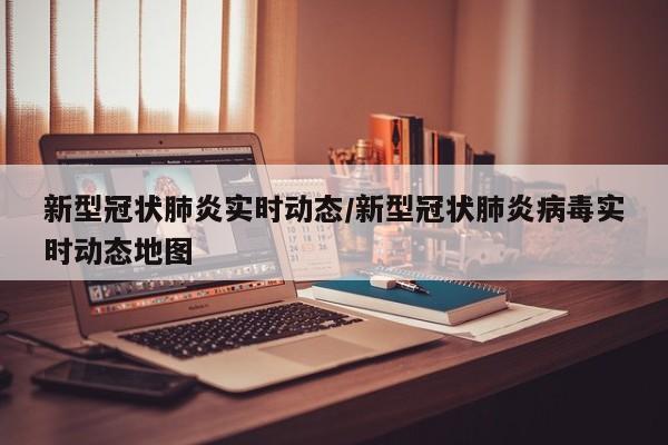 新型冠状肺炎实时动态/新型冠状肺炎病毒实时动态地图