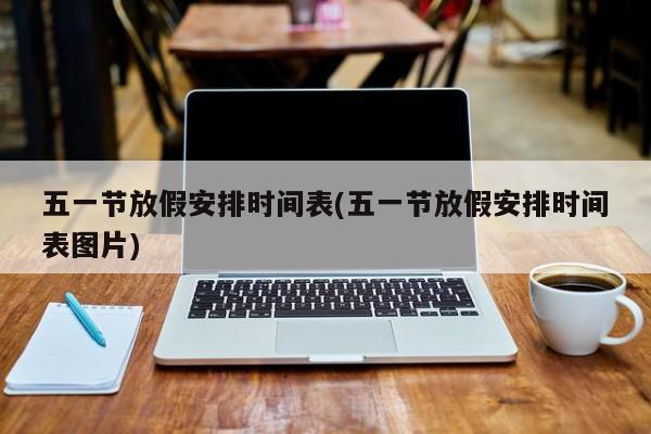 五一节放假安排时间表(五一节放假安排时间表图片)
