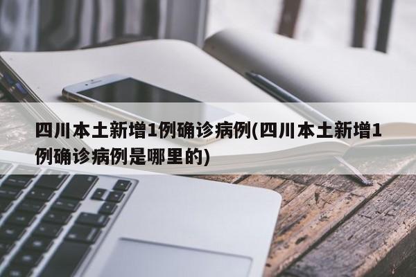 四川本土新增1例确诊病例(四川本土新增1例确诊病例是哪里的)