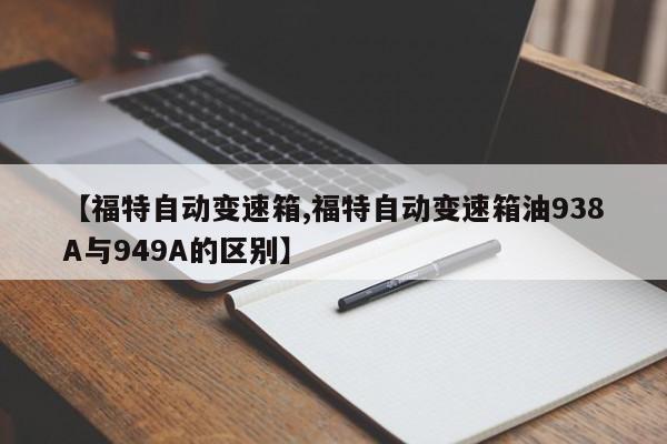 【福特自动变速箱,福特自动变速箱油938A与949A的区别】