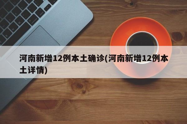 河南新增12例本土确诊(河南新增12例本土详情)