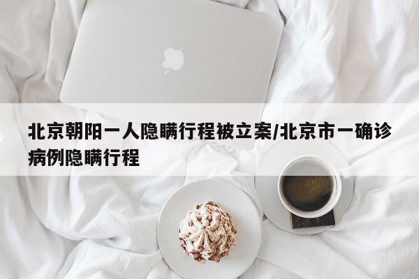 北京朝阳一人隐瞒行程被立案/北京市一确诊病例隐瞒行程