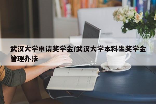武汉大学申请奖学金/武汉大学本科生奖学金管理办法
