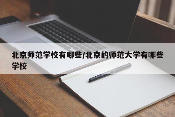 北京师范学校有哪些/北京的师范大学有哪些学校