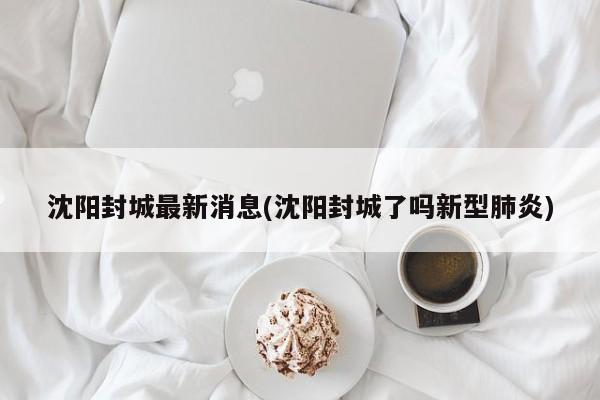 沈阳封城最新消息(沈阳封城了吗新型肺炎)