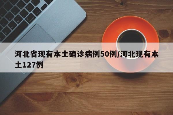 河北省现有本土确诊病例50例/河北现有本土127例