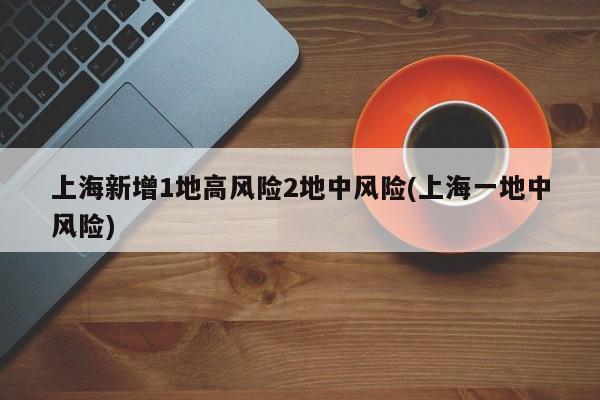 上海新增1地高风险2地中风险(上海一地中风险)