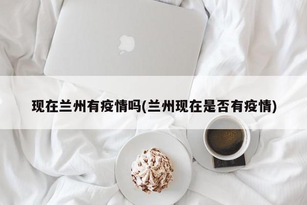 现在兰州有疫情吗(兰州现在是否有疫情)