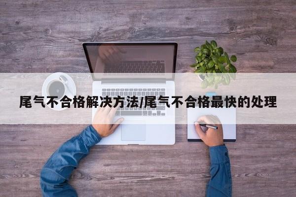 尾气不合格解决方法/尾气不合格最快的处理