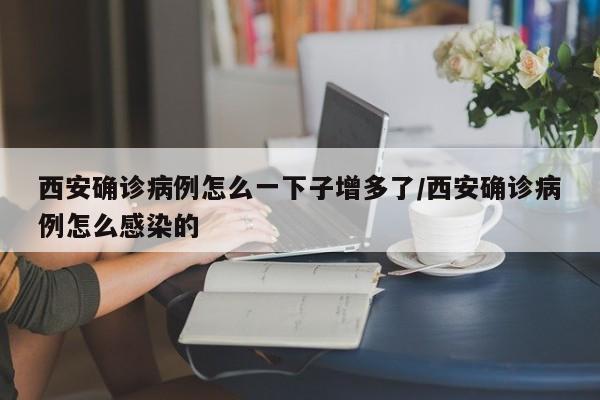 西安确诊病例怎么一下子增多了/西安确诊病例怎么感染的