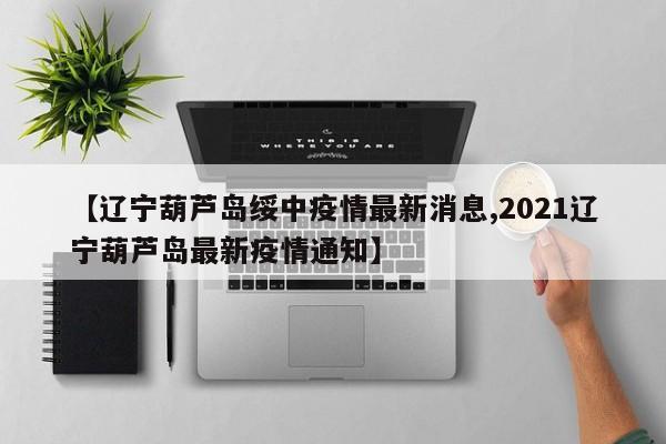 【辽宁葫芦岛绥中疫情最新消息,2021辽宁葫芦岛最新疫情通知】