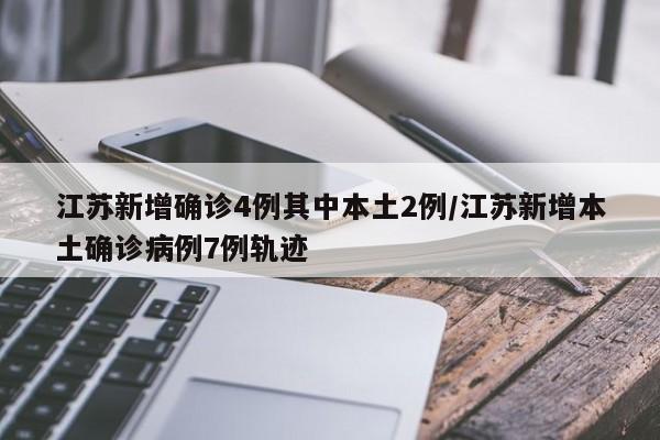 江苏新增确诊4例其中本土2例/江苏新增本土确诊病例7例轨迹