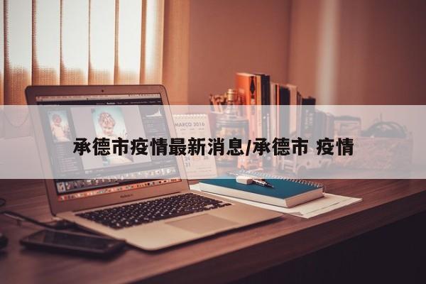 承德市疫情最新消息/承德市 疫情