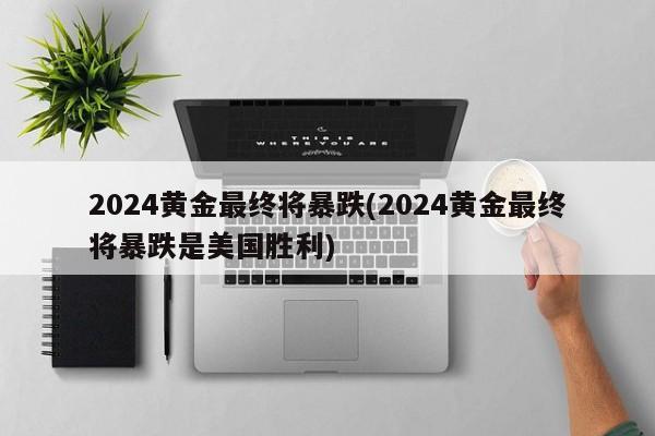 2024黄金最终将暴跌(2024黄金最终将暴跌是美国胜利)
