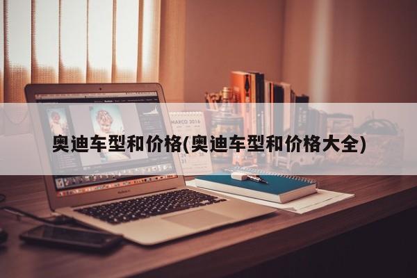 奥迪车型和价格(奥迪车型和价格大全)