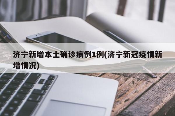 济宁新增本土确诊病例1例(济宁新冠疫情新增情况)
