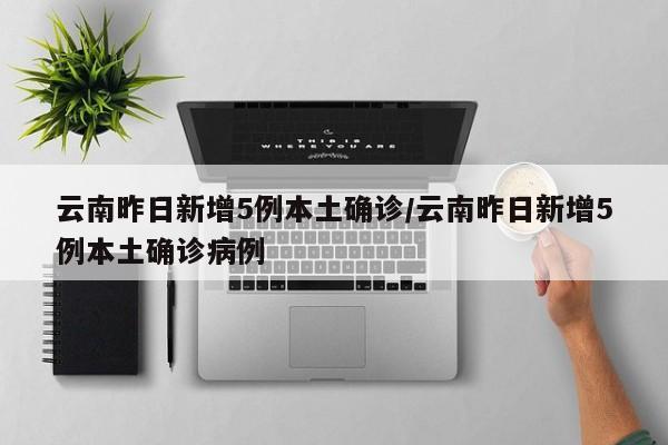 云南昨日新增5例本土确诊/云南昨日新增5例本土确诊病例