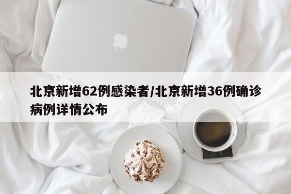 北京新增62例感染者/北京新增36例确诊病例详情公布