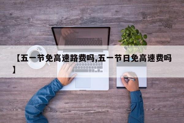 【五一节免高速路费吗,五一节日免高速费吗】