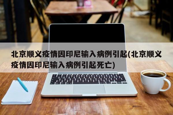 北京顺义疫情因印尼输入病例引起(北京顺义疫情因印尼输入病例引起死亡)