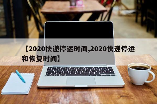 【2020快递停运时间,2020快递停运和恢复时间】