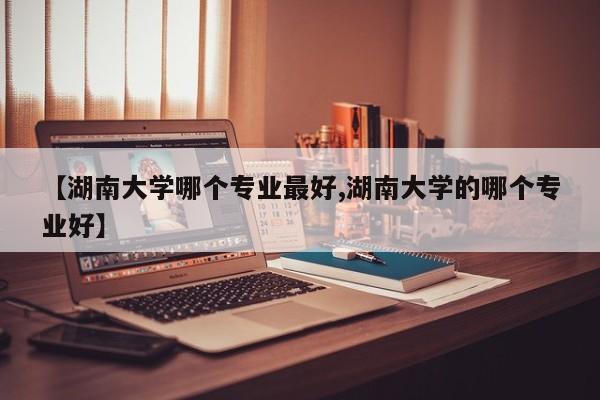 【湖南大学哪个专业最好,湖南大学的哪个专业好】