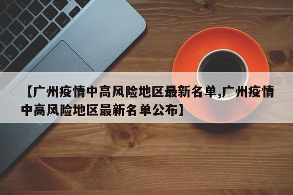 【广州疫情中高风险地区最新名单,广州疫情中高风险地区最新名单公布】