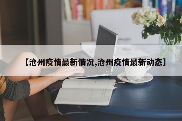 【沧州疫情最新情况,沧州疫情最新动态】