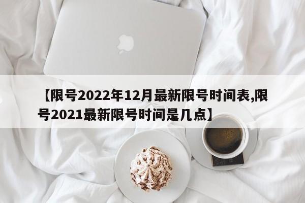 【限号2022年12月最新限号时间表,限号2021最新限号时间是几点】
