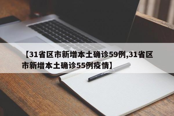 【31省区市新增本土确诊59例,31省区市新增本土确诊55例疫情】