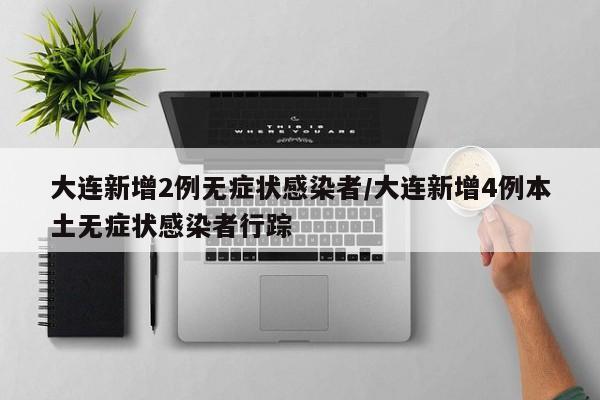 大连新增2例无症状感染者/大连新增4例本土无症状感染者行踪