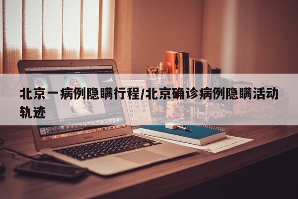 北京一病例隐瞒行程/北京确诊病例隐瞒活动轨迹
