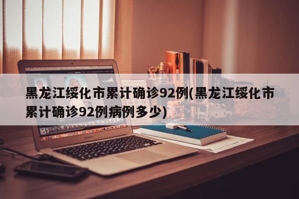 黑龙江绥化市累计确诊92例(黑龙江绥化市累计确诊92例病例多少)