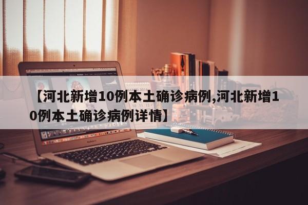 【河北新增10例本土确诊病例,河北新增10例本土确诊病例详情】